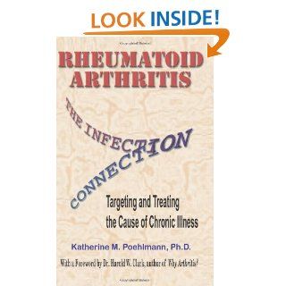 Rheumatoid Arthritis: The Infection Connection {Targeting and Treating the Cause of Chronic Illness}: Dr Katherine M Poehlmann PhD, Dr Harold Clark PhD, Dr Joseph Mercola DO: 9780961726867: Books