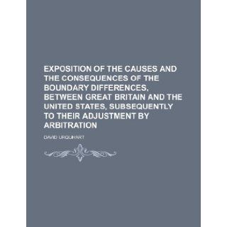 Exposition of the causes and the consequences of the boundary differences, between Great Britain and the United States, subsequently to their adjustment by arbitration: David Urquhart: 9781232062776: Books