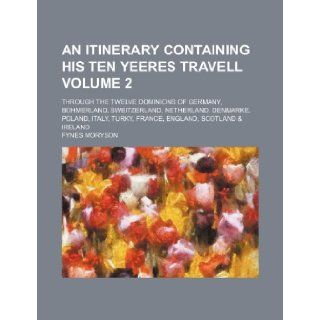 An itinerary containing his ten yeeres travell Volume 2; through the twelve dominions of Germany, Bohmerland, Sweitzerland, Netherland, Denmarke,Turky, France, England, Scotland & Ireland: Fynes Moryson: 9781236370174: Books