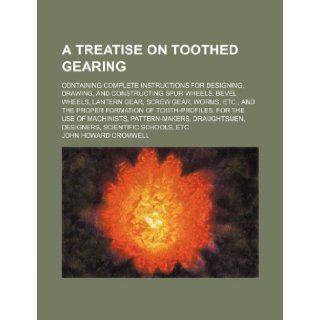A treatise on toothed gearing; Containing complete instructions for designing, drawing, and constructing spur wheels, bevel wheels, lantern gear,formation of tooth profiles. For the use of: John Howard Cromwell: 9781236620774: Books