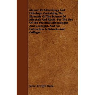 Manual Of Mineralogy And Lithology, Containing The Elements Of The Science Of Minerals And Rocks. For The Use Of The Practical Mineralogist And Geologist, And For Instruction In Schools And Colleges: James Dwight Dana: 9781443742245: Books