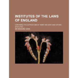 Institutes of the Laws of England; Containg the Exposition of Many Ancient and Other Statutes: Edward Coke: 9781233389957: Books