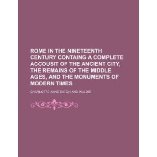 Rome in the nineteenth century containg a complete accousit of the ancient city, the remains of the middle ages, and the monuments of modern times: Charlotte Anne Eaton: 9781231693865: Books