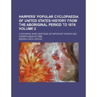 Harpers' popular cyclopaedia of United States history from the aboriginal period to 1876 Volume 2; containing brief sketches of important events and conspicuous actors: Benson John Lossing: 9781236234902: Books