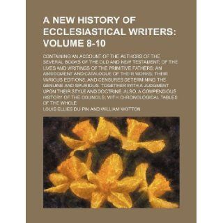 A New History of Ecclesiastical Writers Volume 8 10; Containing an Account of the Authors of the Several Books of the Old and New Testament; Of the: Louis Ellies Du Pin: 9781130244571: Books