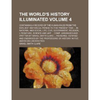The world's history illuminated; containing a record of the human race from the earliest historical period to the present timein national andscience and artcomp., Volume 4: Israel Smith Clare: 9781130195422: Books