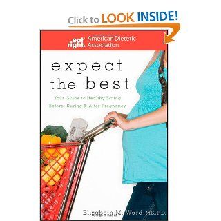Expect the Best: Your Guide to Healthy Eating Before, During, and After Pregnancy: ADA (American Dietetic Association), Elizabeth M. Ward: 9780470290767: Books