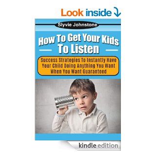 How To Get Your Kids To Listen Success Strategies To Instantly Have Your Child Doing Anything You Want When You Want Guaranteed (parenting, role model, listening, persuasion, desires, discipline) eBook Sylvie Johnstone, how to get your kids to listen Ki