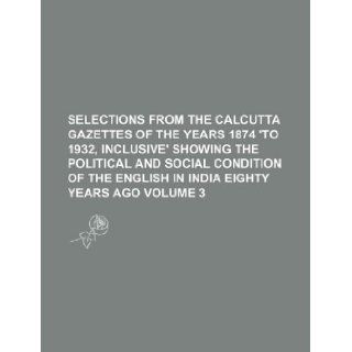Selections from the Calcutta Gazettes of the years 1874 'to 1932, inclusive' showing the political and social condition of the English in India eighty years ago Volume 3: Books Group: 9781130109825: Books