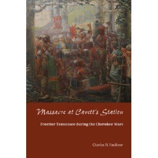 Massacre at Cavett's Station: Frontier Tennessee during the Cherokee Wars: Charles H. Faulkner: 9781572339637: Books