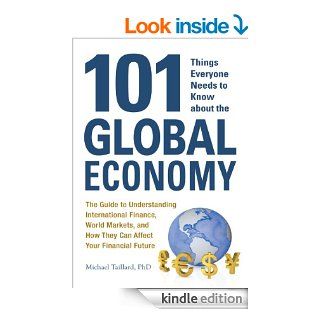101 Things Everyone Needs to Know about the Global Economy: The Guide to Understanding International Finance, World Markets, and How They Can Affect Your Financial Future eBook: Michael Taillard: Kindle Store