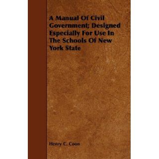 A Manual Of Civil Government; Designed Especially For Use In The Schools Of New York State: Henry C. Coon: 9781443741484: Books