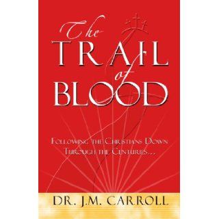 The Trail of Blood: Following the Christians down through the centuries   : DR. J.M. Carroll: 9781602080065: Books