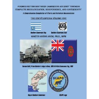 Former British Southern Cameroons Journey Towards Complete Decolonization, Independence, and Sovereignty.: A Comprehensive Compilation of Efforts and Historical Documentation. Vol One: PH.D Martin Ayong Ayim: 9781434365200: Books