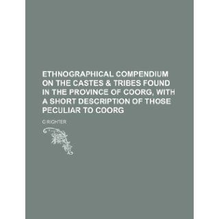 Ethnographical Compendium on the Castes & Tribes Found in the Province of Coorg, with a Short Description of Those Peculiar to Coorg: G. Richter: 9781235599293: Books