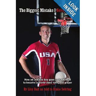 The Biggest Mistake I Never Made How an Indiana boy gave up basketball to become a world class volleyball player Lloy Ball As Told To Blake Sebring 9781438929071 Books