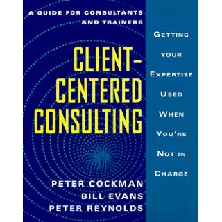 Client Centered Consulting: Getting Your Expertise Used When You're Not in Charge: Peter Cockman, Bill Evans, Peter Reynolds: 9780077075651: Books