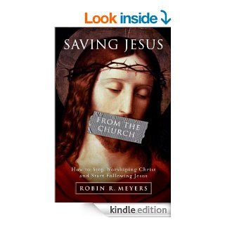 Saving Jesus from the Church: How to Stop Worshiping Christ and Start Following Jesus eBook: Robin R. Meyers: Kindle Store