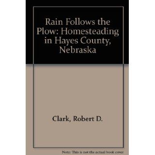 Rain Follows the Plow: Homesteading in Hayes County, Nebraska: Robert D. Clark: 9780934988360: Books