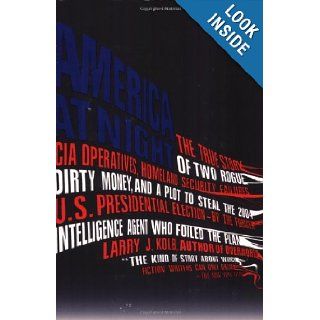 America at Night: The True Story of Two Rogue CIA Operatives, Homeland Security Failures, DirtyMoney, and a Plot to Steal the 2004 U.S. PresidentialFormerIntellegence Agent Who Foiled the Plan: Larry J. Kolb: 9781594482861: Books