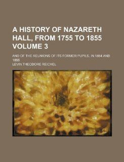 A history of Nazareth hall, from 1755 to 1855 Volume 3 ; and of the reunions of its former pupils, in 1854 and 1855: Levin Theodore Reichel: 9781130249255: Books