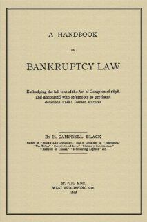 A Handbook Of Bankruptcy Law: Embodying The Full Text Of The Act Of Congress Of 1898, And Annotated With References To Pertinent Decisions Under Former Statutes: Henry Campbell Black: 9781584775324: Books