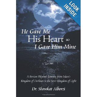 He Gave Me His Heart, So I Gave Him Mine A Persian Pilgrim's Journey from Islam's Kingdom of Darkness to the Son's Kingdom of Light Dr. Showkat Alborzi 9781462711925 Books
