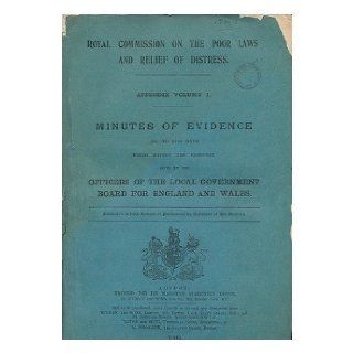 Royal Commission on the Poor Laws and Relief of Distress. Appendix volume I. Minutes of evidence (1st to 34th days) being mainly the evidence given by the officers of the local government board for England and Wales.: Great Britain. Royal Commission on the