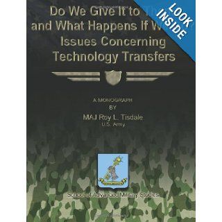 Do We Give It to Them, and What Happens If We Do? Issues Concerning Technology Transfers: US Army, MAJ Roy L. Tisdale, School of Advanced Military Studies: 9781479324545: Books