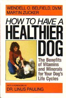 How to Have a Healthier Dog: The Benefits of Vitamins and Minerals for Your Dog's Life Cycles: Wendell O. Belfield, Martin Zucker: 9780385159920: Books