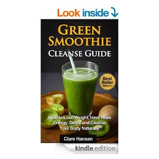 Green Smoothie Cleanse Guide: How to Lose Weight, Have More Energy, Detox and Cleanse Your Body Naturally (Green Smoothie Cleanse,Green Smoothie,GreenSmoothie Cleanse Guide, Diet, Weight Loss) eBook: Clare Hansen: Kindle Store