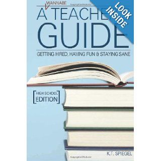 A Wannabe Teacher's Guide: Getting Hired, Having Fun & Staying Sane: High School Edition: K.T. Spiegel: 9781482502152: Books