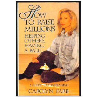 How to Raise Millions: Helping Others, Having a Ball: Carolyn Farb: 9780890159248: Books