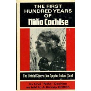 The First Hundred Years of Nino Cochise; The Untold Story of an Apache Indian Chief: Ciye Nino Cochise, A. Kinney Griffith: 9780200718301: Books