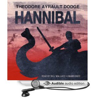 Hannibal: A History of the Art of War among the Carthaginians and Romans Down to the Battle of Pydna, 168 BC, with a Detailed Account of the Second Punic War (Audible Audio Edition): Theodore Ayrault Dodge, Bill Wallace: Books