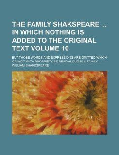 The family Shakspeare  in which nothing is added to the original text Volume 10; but those words and expressions are omitted which cannot with propriety be read aloud in a family(9781130100358): William Shakespeare: Books