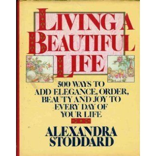 Living a Beautiful Life: Five Hundred Ways to Add Elegance, Order, Beauty, and Joy to Every Day of Your Life: Alexandra Stoddard: 9780394555393: Books