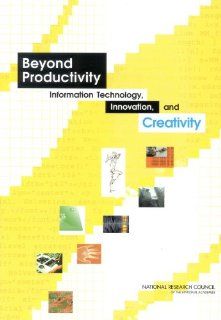 Beyond Productivity: Information, Technology, Innovation, and Creativity: Committee on Information Technology and Creativity, Computer Science and Telecommunications Board, Division on Engineering and Physical Sciences, National Research Council, William J