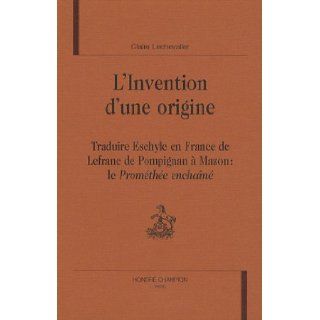 L'invention d'une origine  Traduire Eschyle en France, de Lefranc de Pompignan à Mazon (French Edition) Claire Lechevalier 9782745314246 Books