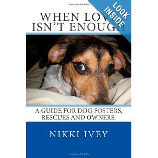 When Love Isn't Enough: A guide for dog fosters, rescues and owners.: Nikki Ivey: 9781484142394: Books