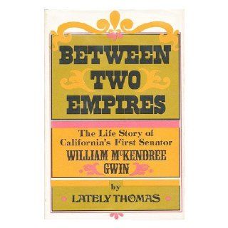 Between two empires;: The life story of California's first senator, William McKendree Gwin, : Lately Thomas: 9781111045364: Books
