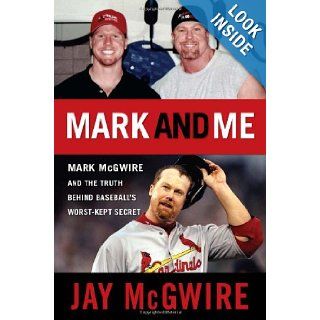 Mark and Me: Mark McGwire and the Truth Behind Baseball's Worst Kept Secret: Jay McGwire: 9781600783081: Books