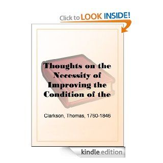 Thoughts on the Necessity of Improving the Condition of the Slaves in the British Colonies With a View to Their Ultimate Emancipation; and on the Practicability,and the Advantages of the Latter Measure. eBook: Thomas Clarkson: Kindle Store