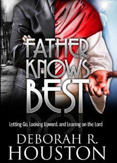 Father Knows Best Letting Go, Looking Upward and Leaning On The Lord Deborah R Houston 9780615369266 Books