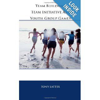 Team Building, Team Initiative and Youth Group Games: Tony Latter: 9781466209527: Books