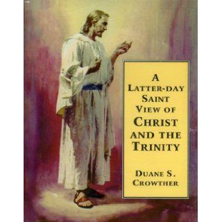 A Latter day Saint View of Christ and the Trinity Duane S. Crowther 9780882904023 Books