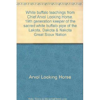 White Buffalo Teachings from Chief Arvol Looking Horse, 19th generation keeper of the sacred white buffalo pipe of the Lakota, Dakota & Nakota Great Sioux Nation: Arvol Looking Horse: Books