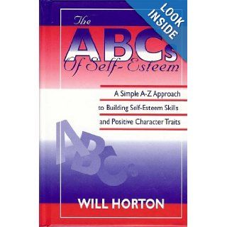 The ABCs of Self Esteem: A Simple A Z Approach to Building Self Esteem Skills and Positive Character Traits: Horton Will: 9781892274168: Books