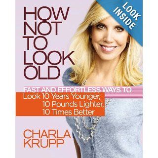 How Not to Look Old: Fast and Effortless Ways to Look 10 Years Younger, 10 Pounds Lighter, 10 Times Better: Charla Krupp: Books