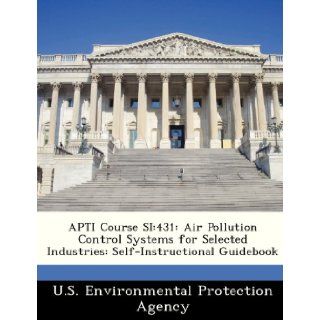 APTI Course SI: 431: Air Pollution Control Systems for Selected Industries: Self Instructional Guidebook: U.S. Environmental Protection Agency: 9781249433255: Books